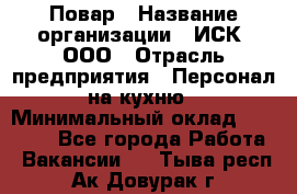 Повар › Название организации ­ ИСК, ООО › Отрасль предприятия ­ Персонал на кухню › Минимальный оклад ­ 15 000 - Все города Работа » Вакансии   . Тыва респ.,Ак-Довурак г.